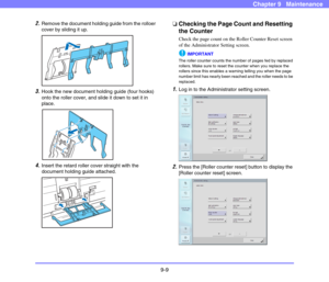 Page 1779-9
Chapter 9   Maintenance
2.Remove the document holding guide from the rolloer 
cover by sliding it up.
 
3.Hook the new document holding guide (four hooks) 
onto the roller cover, and slide it down to set it in 
place.
 
4.Insert the retard roller cover straight with the 
document holding guide attached.
 
❏Checking the Page Count and Resetting 
the Counter
Check the page count on the Roller Counter Reset screen 
of the Administrator Setting screen. 
IMPORTANT
The roller counter counts the number of...