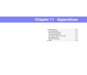 Page 193Chapter 11   Appendices
1. Specifications................................................. 11-2
Unit Specifications...............................................11-2
Network Specifications ........................................11-3
Transfer Destinations ..........................................11-3
AC Adapter (100 to 240 V type) ..........................11-3
Consumable Parts...............................................11-4
External Dimensions ...........................................11-5
2....