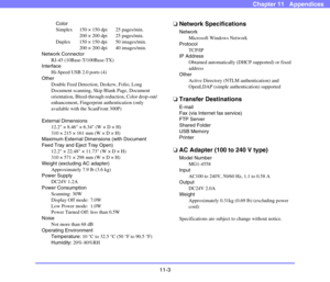 Page 19511-3
Chapter 11   Appendices
Color
Simplex 150 × 150 dpi 25 pages/min.
200 × 200 dpi 25 pages/min.
Duplex 150 × 150 dpi 50 images/min.
200 × 200 dpi 40 images/min.
Network Connector
RJ-45 (10Base-T/100Base-TX)
Interface
Hi-Speed USB 2.0 ports (4)
Other
Double Feed Detection, Deskew, Folio, Long 
Document scanning, Skip Blank Page, Document 
orientation, Bleed-through reduction, Color drop-out/
enhancement, Fingerprint authentication (only 
available with the ScanFront 300P)
External Dimensions
12.2 ×...