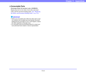 Page 19611-4
Chapter 11   Appendices
❏Consumable Parts
Exchange Roller Kit (product code: 4593B005)
Replacement kit for the rollers (feed roller and retard 
roller) and the document holding guide. (See “Replacing 
the Rollers and Document Holding Guide” on p. 9-8.)
IMPORTANT
 Rollers are consumable parts. When the rollers start to wear 
out, problems such as paper jams and improper document 
feeding become more likely to occur. If this happens, replace 
the rollers regardless of the page count.
 For information...
