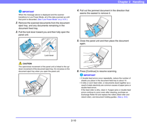 Page 372-10
Chapter 2   Handling
IMPORTANT
When the message above is displayed and the scanner 
transitions to Low Power Mode, all of the data scanned up until 
that point is discarded. (See “Low Power Mode” on p. 6-31.)
2.Remove the scanned documents from the document 
eject tray, and any documents remaining in the 
document feed tray.
3.Pull the lock lever toward you and then fully open the 
panel unit.
CAUTION
The open/close movement of the panel unit is linked to the up/
down movement of the document eject...