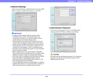 Page 483-9
Chapter 3   ScanFront Setup
❏Network Settings
Under Network Settings, configure the device name and IP 
address needed to connect the scanner to a network.
IMPORTANT
 Configure network settings while the network cable is 
connected to the scanner. If the network cable is not 
connected to the scanner, you will not be able to verify or 
modify settings in the network settings screen.
 The device name is the name for the scanner used on the 
network. When changing this setting, make sure to select a...