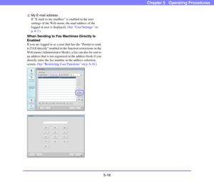 Page 735-16
Chapter 5   Operating Procedures
hMy E-mail address
If “E-mail to my mailbox” is enabled in the user 
settings of the Web menu, the mail address of the 
logged in user is displayed. (See “User Settings” on 
p. 6-7.)
When Sending to Fax Machines Directly Is 
Enabled
If you are logged in as a user that has the “Permit to send 
to FAX directly” enabled in the function restrictions in the 
Web menu (Administrator Mode), a fax can also be sent to 
an address that is not registered in the address book if...