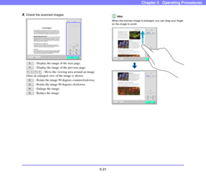 Page 785-21
Chapter 5   Operating Procedures
8.Check the scanned images. 
 : Display the image of the next page. 
 : Display the image of the previous page. 
 : Move the viewing area around an image 
when an enlarged view of the image is shown. 
 : Rotate the image 90 degrees counterclockwise. 
 : Rotate the image 90 degrees clockwise. 
 : Enlarge the image.
 : Reduce the image.
Hint
When the preview image is enlarged, you can drag your finger 
on the image to scroll. 