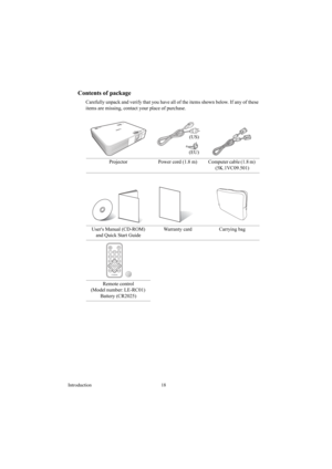 Page 18Introduction 18
Contents of package
Carefully unpack and verify that you have all of the items shown below. If any of these 
items are missing, contact your place of purchase.
Projector Power  cord  (1.8  m) Computer cable (1.8 m) 
(5K.1VC09.501) 
Users Manual (CD-ROM) 
and Quick Start Guide Warranty card Carrying bag
Remote control
(Model number: LE-RC01)  
Battery (CR2025) 
(US)
(EU) 