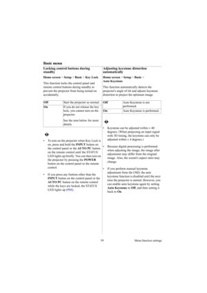 Page 5959 Menu function settings
Basic menu
Locking control buttons during 
standby 
Home screen > Setup > Basic > Key Lock
This function locks the control panel and 
remote control buttons during standby to 
prevent the projector from being turned on 
accidentally. 
•  To turn on the projector when Key Lock is 
on, press and hold the INPUT button on 
the control panel or the AUTO PC button 
on the remote control until the STATUS 
LED lights up briefly. You can then turn on 
the projector by pressing the POWER...