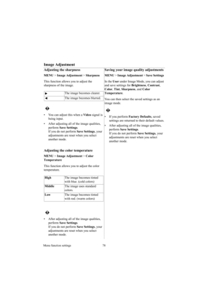 Page 78Menu function settings 78
Image Adjustment
Adjusting the sharpness
MENU > Image Adjustment > Sharpness 
This function allows you to adjust the 
sharpness of the image. 
 
•  You can adjust this when a Video signal is 
being input.
•  After adjusting all of the image qualities, 
perform Save Settings.
If you do not perform Save Settings, your 
adjustments are reset when you select 
another mode.
Adjusting the color temperature
MENU > Image Adjustment > Color 
Temperature 
This function allows you to...