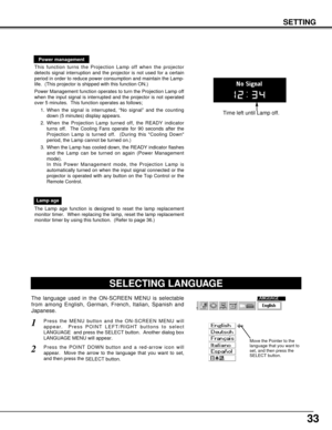 Page 33The Lamp age function is designed to reset the lamp replacement
monitor timer.  When replacing the lamp, reset the lamp replacement
monitor timer by using this function.  (Refer to page 36.)
Lamp age
SELECTING LANGUAGE
Press the MENU button and the ON-SCREEN MENU will
appear.  Press POINT LEFT/RIGHT buttons to select
LANGUAGE  and press the SELECT button.  Another dialog box
LANGUAGE MENU will appear. 
Press the POINT DOWN button and a red-arrow icon will
appear.  Move the arrow to the language that you...