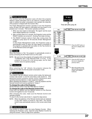 Page 3737
SETTING
This function turns the Projection Lamp off when this projector
detects a signal interruption and is not used for a certain period in
order to reduce the power consumption and maintain the Lamp-life.
(This projector is shipped with this function ON.)
The Power Management function operates to turn the Projection
Lamp off when the input signal is interrupted and any button is not
pressed over 5 minutes.  This function operates as follows;
1. When any input signal is interrupted, “No signal” and...