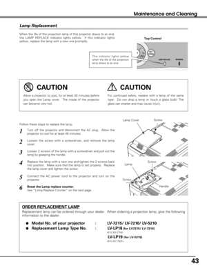 Page 4343
Maintenance and Cleaning
When the life of the projection lamp of this projector draws to an end,
the LAMP REPLACE indicator lights yellow.  If this indicator lights
yellow, replace the lamp with a new one promptly.
Follow these steps to replace the lamp.
Lamp Lamp Cover
ORDER REPLACEMENT LAMP
Replacement lamp can be ordered through your dealer.  When ordering a projection lamp, give the following
information to the dealer.

Model No. of your projector   : LV-7215/ LV-7210/ LV-5210
Replacement Lamp...