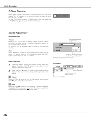 Page 2626
Basic Operation
1
2
Press the MENU button and the On-Screen Menu will
appear.  Press the Point 
7 8button to move the red frame
pointer to the Sound Menu icon.  Volume
Press the VOL (+/–) button on the top control or on the remote
control unit to adjust volume.  The volume dialog box appears on
the screen for a few seconds.
(+) button to turn up the volume and (–) button to turn down the
volume.
Mute
Press the MUTE button on the remote control unit to cut off
sound.  To restore sound to its previous...