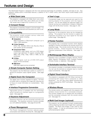 Page 88
Features and Design
This Multimedia Projector is designed with the most advanced technology for portability, durability, and ease of use.  This
projector utilizes built-in multimedia features, a palette of 16.77 million colors, and matrix liquid crystal display (LCD)
technology.
Compatibility
The projector widely accepts various video and
computer input signals including;
Computers
IBM-compatible or Macintosh computer up to
1280 x 1024 resolution.
6 Color Systems
NTSC, PAL, SECAM, NTSC 4.43, PAL-M...