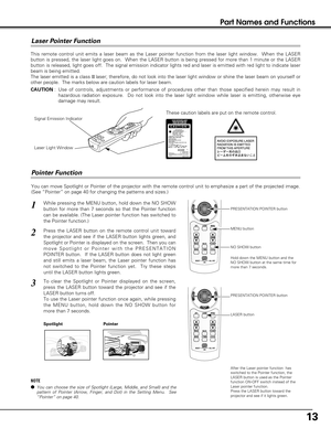 Page 1313
Part Names and Functions
You can move Spotlight or Pointer of the projector with the remote control unit to emphasize a part of the projected image.
(See “Pointer” on page 40 for changing the patterns and sizes.)
While pressing the MENU button, hold down the NO SHOW
button for more than 7 seconds so that the Pointer function
can be available. (The Laser pointer function has switched to
the Pointer function.)1
Spotlight
Press the LASER button on the remote control unit toward
the projector and see if...