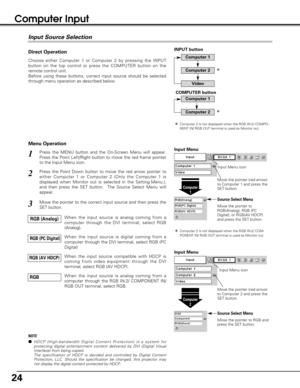 Page 2424
Computer Input 
Choose either Computer 1 or Computer 2 by pressing the INPUT
button on the top control or press the COMPUTER button on the
remote control unit.
Before using these buttons, correct input source should be selected
through menu operation as described below.
Press the MENU button and the On-Screen Menu will appear.
Press the Point Left/Right button to move the red frame pointer
to the Input Menu icon.1
Move the pointer (red arrow)
to Computer 1 and press the
SET button.
Computer
1
Move the...