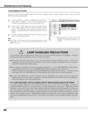 Page 4444
Maintenance and Cleaning
Be sure to reset the lamp replace counter after the lamp is replaced.  When the lamp replace counter is reset, the LAMP
REPLACE indicator stops lighting.
Move the pointer to Lamp counter reset
and then press the SET button.  The
message “Lamp replace counter Reset?” is
displayed.
Turn the projector on, press the MENU button and the On-
Screen Menu will appear.  Press the Point Left/Right button
to move the red frame pointer to the Setting Menu icon.
Press the Point Down button...