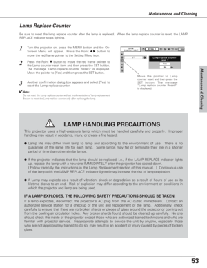 Page 5353
Maintenance & Cleaning
Maintenance and Cleaning
Be sure to reset the lamp replace counter after the lamp is replaced.  When the lamp replace counter is reset, the LAMP
REPLACE indicator stops lighting.
Move the pointer to Lamp
counter reset and then press the
SET button. The message
“Lamp replace counter Reset?”
is displayed.
Turn the projector on, press the MENU button and the On-
Screen Menu will appear.  Press the Point 
7 8button to
move the red frame pointer to the Setting Menu icon.
Press the...