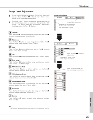 Page 3939
Video Input
Press the Point 7 8button to
adjust value.
Press the MENU button and the On-Screen Menu will
appear.  Press the Point 
7 8button to move the red frame
pointer to the Image Adjust Menu icon.1
2Press the Point d dbutton to move the red frame pointer to
the item that you want to adjust and then press the SET
button.  The level of each item is displayed.  Adjust each
level by pressing the Point 
7 8button.
Move the red frame pointer to
the item to be selected and
then press the SET button....
