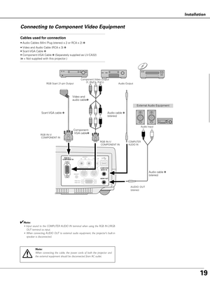 Page 1919
sta at o
Installation
Connecting to Component Video Equipment
    AUDIO 
R      IN      L VIDEO IN     RGB IN-1/
COMPONENT IN
SERVICE PORT S-VIDEO IN
 COMPUTER
  AUDIO IN
 AUDIO OUT
            RGB IN-2/
            RGB OUT
RESET
Cables used for connection
• Audio Cables (Mini Plug (stereo) x 2 or RCA x 2) ✽
• Video and Audio Cable (RCA x 3) ✽
• Scart-VGA Cable ✽ 
• Component-VGA Cable ✽ (Separately supplied as LV-CA32)
(
✽= Not supplied with this projector.)
Note:
When connecting the cable, the power...