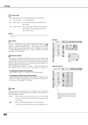 Page 4444
Setting
Remote control
This projector provides eight different remote control codes (Code
1-Code 8);the factory-set, initial code(Code1) and the other seven
codes (Code 2 to Code 8). This switching function prevents
remote control interference when operating several projectors or
video equipment at the same time.  
When operating the projector in “Code 7”,  both the projector and
the remote control unit must be switched to “Code 7”.
To change the code for the projector;
Select either “Code 1” or “Code...