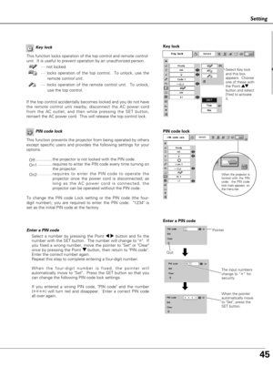 Page 4545
Setting
PIN code lock
This function prevents the projector from being operated by others
except specific users and provides the following settings for your
options.
Off...............the projector is not locked with the PIN code.
On1.............requires to enter the PIN code every time turning on
the projector.  
On2...........requires to enter the PIN code to operate the
projector once the power cord is disconnected; as
long as the AC power cord is connected, the
projector can be operated without...