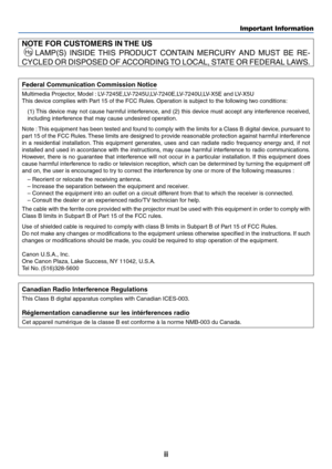 Page 3ii
Important Information
NOTE FOR CUSTOMERS IN THE US
 
Hg LAMP(S) INSIDE THIS PRODUCT CONTAIN MERCURY AND MUST BE RE-
CYCLED OR DISPOSED OF ACCORDING TO LOCAL, STATE OR FEDERAL LAWS.
Federal Communication Commission Notice
Multimedia Projector, Model : LV-7245E,LV-7245U,LV-7240E,LV-7240U,LV-X5E and LV-X5U
This device complies with Part 15 of the FCC Rules. Operation is subject to the following two conditions:
(1) This device may not cause harmful interference, and (2) this device must accept any...