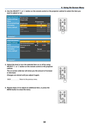 Page 4032
5. Using On-Screen Menu
4. Use the SELECT  or  button on the remote control or the projector cabinet to select the item you
want to adjust or set.
POWEROFF
NO SHOW
D.ZOOMPAGE
MENU
BACK
5. Adjust the level or turn the selected item on or off by using
SELECT 
 or  button on the remote control or the projector
cabinet.
The on-screen slide bar will show you the amount of increase
or decrease.
Changes are stored until you adjust it again.
BACK ..................... Return to the previous menu.
6. Repeat...