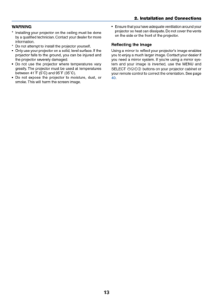 Page 2113
2. Installation and Connections
WARNING
*Installing your projector on the ceiling must be done
by a qualified technician. Contact your dealer for more
information.
*Do not attempt to install the projector yourself.
•Only use your projector on a solid, level surface. If the
projector falls to the ground, you can be injured and
the projector severely damaged.
•Do not use the projector where temperatures vary
greatly. The projector must be used at temperatures
between 41˚F (5˚C) and 95˚F (35˚C).
•Do not...