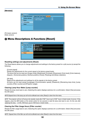 Page 5950
5. Using On-Screen Menu
[Version]
[Firmware version]
[Data version]
 Menu Descriptions & Functions [Reset]
Resetting settings and adjustments [Reset]
The Reset feature allows you to change adjustments and settings to the factory preset for a (all) source (s) except the
following:
[Current signal]
Resets the adjustments for the current signal to the factory preset levels.
The items that can be reset are: [Image mode], [Brightness], [Contrast], [Sharpness], [Color level], [Color balance],
[Aspect],...