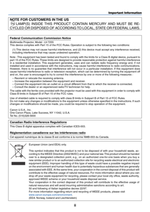 Page 3ii
Important Information
NOTE FOR CUSTOMERS IN THE US
 
Hg LAMP(S) INSIDE THIS PRODUCT CONTAIN MERCURY AND MUST BE RE-
CYCLED OR DISPOSED OF ACCORDING TO LOCAL, STATE OR FEDERAL LAWS.
Federal Communication Commission Notice
Multimedia Projector, Model : LV-7255
This device complies with Part 15 of the FCC Rules. Operation is subject to the following two conditions:
(1) This device may not cause harmful interference, and (2) this device must accept any interference received,
including interference that...