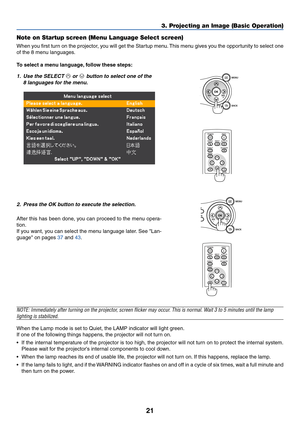 Page 3021
VOL-VOL+
MENUBACK
3. Projecting an Image (Basic Operation)
Note on Startup screen (Menu Language Select screen)
When you first turn on the projector, you will get the Startup menu. This menu gives you the opportunity to select one
of the 8 menu languages.
To  select a menu language, follow these steps:
1. Use the SELECT  or  button to select one of the
8 languages for the menu.
POWER
BACK
INPUT
IMAGE
ASPECT
INFO.
MENUNO SHOW
AUTO PC
2. Press the OK button to execute the selection.
After this has been...