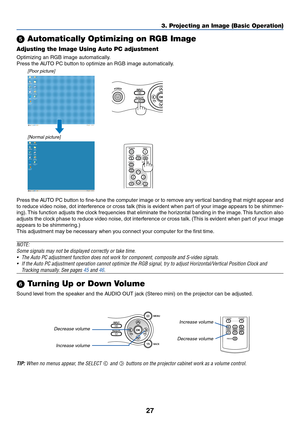 Page 3627
3. Projecting an Image (Basic Operation)
 Automatically Optimizing on RGB Image
Adjusting the Image Using Auto PC adjustment
Optimizing an RGB image automatically.
Press the AUTO PC button to optimize an RGB image automatically.
[Poor picture]
[Normal picture]
POWER
AUTO PC
INPUT
VOL-
POWER
BACK
INPUT
IMAGE
ASPECT
INFO.
MENUNO SHOW
AUTO PC
Press the AUTO PC button to fine-tune the computer image or to remove any vertical banding that might appear and
to reduce video noise, dot interference or cross...