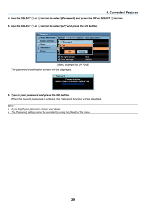 Page 48
39
4.	 Use	the	SELECT		or		button	to	select	[Password]	and	press	the	OK	or	SELECT		button.
5.	 Use	the	SELECT	
	or		button	to	select	[off]	and	press	the	OK	button.
  t he password confirmation screen will be displayed.
6.	 Type	in	your	password	and	press	the	OK	button.
  When the correct password is entered, the Password function will be disabled.
NOTE: 
• If you forget your password, contact your dealer.
•  The [Password] setting cannot be cancelled by using the [Reset] of the menu.
. Convenient...