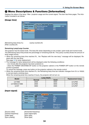 Page 63
5
5. Using On-Screen Menu
❼ Menu Descriptions & Functions [Information]
Displays the status of the lamp / filter / projector usage and the current signal. This item has three pages. The infor-
mation included is as follows: 
[Usage time]
[Remaining lamp time] (%)  [Lamp counter] (H)
[Filter counter] (H)
Remaining Lamp/Lamp Counter
The projector has the Quiet mode. The lamp life varies depending on two modes: quiet mode and normal mode.
The [Remaining lamp time] shows the percentage of remaining...