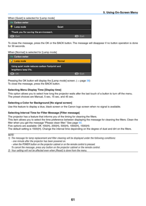 Page 7061
5. Using On-Screen Menu
When	[Quiet]	is	selected	for	[Lamp	mode]	
To close the message, press the OK or the BACK button. The message will disappear if no button operation is done 
for 30 seconds. 
When	[Normal]	is	selected	for	[Lamp	mode]	
Pressing	the	OK	button	will	display	the	[Lamp	mode]	screen.	(
→  page 38) 
To close the message, press the BACK button. 
Selecting Menu Display Time [Display time]
This option allows you to select how long the projector waits after the last touch of a button to turn...