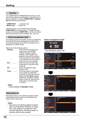 Page 56
56

Setting

Terminal
The COMPUTER IN /MONITOR OUT terminal on the back of the projector is switchable for computer input or monitor output (p.11). Select COMPUTER 2 or Monitor	Out with the Point ▲▼ buttons.
 COMPUTER 2 ....... computer input Monitor	Out	....... monitor out
Terminal function is not available when selecting COMPUTER 2 to the input source.  Change the input source to the others (COMPUTER	1,	and so on) so that the Terminal function will be available. (pp. 8,41,4)
Time left...