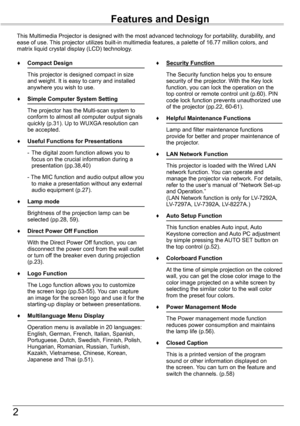 Page 22
Features and Design
This Multimedia Projector is designed with the most advanced technology \
for portability, durability, and ease of use. This projector utilizes built-in multimedia features, a palette of 16.77\
 million colors, and matrix liquid crystal display (LCD) technology.
♦	 Compact	Design
 This projector is designed compact in size and weight. It is easy to carry and installed anywhere you wish to use.
♦	 Simple	Computer	System	Setting
 The projector has the Multi-scan system to conform to...