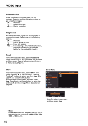 Page 4646
VIDEO	Input
An interlaced video signal can be displayed in progressive mode. Select one of the following options. Off ........  Disabled. L 1 ........  For an active picture. L 2 ........  For a still picture. Film .....  For watching a film. With this function, the projector reproduces pictures faithful to the original film quality.
Progressive
Noise	reduction
Noise interference on the screen can be reduced. Select one of the following options to get smoother images. Off ........  Disabled.  L 1...