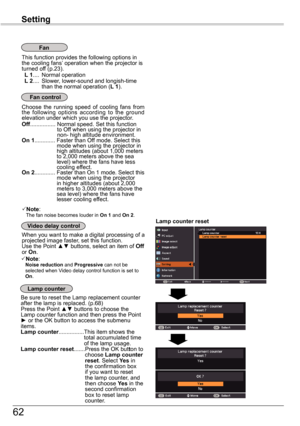 Page 6262
Setting
This function provides the following options in the cooling fans’ operation when the projector is turned off (p.23). L 1 ....  Normal operation L 2 ....  Slower, lower-sound and longish-time than the normal operation (L 1).
Fan
Choose  the  running  speed  of  cooling  fans  from the  following  options  according  to  the  ground elevation under which you use the projector. Off................    Normal speed. Set this function to Off when using the projector in non- high altitude...