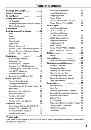 Page 3
3

Table	of	Contents
TrademarksEach name of corporations or products in this book is either a registere\
d trademark or a trademark of its respective corporation.
Features and Design  .  .  .  .  .  .  .  .  .  .  .  .  .  .2
Table	of	Contents .  .  .  .  .  .  .  .  .  .  .  .  .  .  .  .  .3
To	the	Owner .  .  .  .  .  .  .  .  .  .  .  .  .  .  .  .  .  .  .  .  .4
Safety	Instructions .  .  .  .  .  .  .  .  .  .  .  .  .  .  . .5
Air Circulation 8
Installing the Projector in Proper Position 8
Moving...