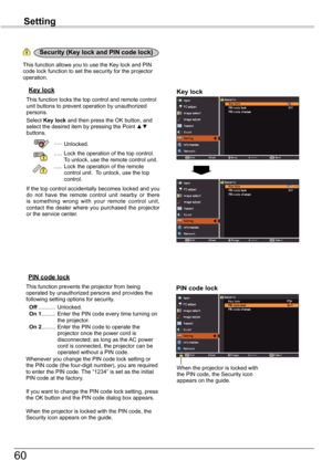 Page 60
60

Setting

Key	lockKey	lock
Security	(Key	lock	and	PIN	code	lock)
PIN	code	lock
This function locks the top control and remote control unit buttons to prevent operation by unauthorized persons.Select Key	lock and then press the OK button, and select the desired item by pressing the Point ▲▼ buttons.
 ..... Unlocked.
 .....  Lock the operation of the top control. To unlock, use the remote control unit. .....  Lock the operation of the remote control unit.  To unlock, use the top control.
If the top...