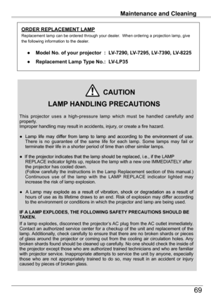 Page 69
Maintenance	and	Cleaning

69

Maintenance	and	Cleaning

This  projector  uses  a  high-pressure  lamp  which  must  be  handled  carefully  and properly.  Improper handling may result in accidents, injury, or create a fire hazard.
●�amp life may differ from lamp to lamp and according to the environment of use.  Lamp  life  may  differ  from  lamp  to  lamp  and  according  to  the  environment  of  use. There  is  no  guarantee  of  the  same  life  for  each  lamp.  Some  lamps  may  fail  or terminate...