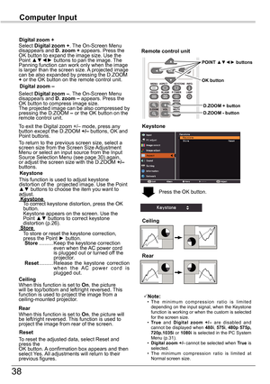 Page 3838
Computer	Input
Select Digital	zoom	+. The On-Screen Menu disappears and D.	zoom	+ appears. Press the OK button to expand the image size. Use the Point ▲▼◄► buttons to pan the image. The Panning function can work only when the image is larger than the screen size. A projected image can be also expanded by pressing the D.ZOOM + or the OK button on the remote control unit. 
To exit the Digital zoom +/– mode, press any button except the D.ZOOM +/– buttons, OK and Point buttons.
Digital	zoom	+
Select...