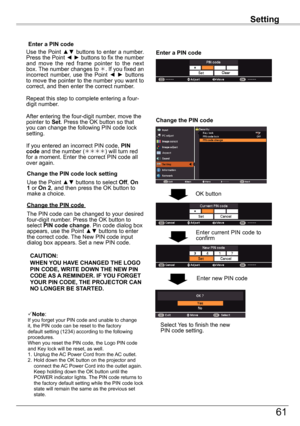 Page 61Setting
61
Setting
Use the Point ▲▼ buttons to select Off, On 1 or On 2, and then press the OK button to make a choice.
Change	the	PIN	code	lock	setting
Enter	a	PIN	code
Use the Point ▲▼ buttons to enter a number. Press the Point ◄ ► buttons to fix the number and  move  the  red  frame  pointer  to  the  next box. The number changes to . If you fixed an incorrect  number,  use  the  Point ◄ ► buttons to move the pointer to the number you want to correct, and then enter the correct number.
Repeat this...