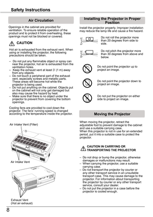 Page 88
Safety	Instructions
Openings in the cabinet are provided for ventilation. To ensure reliable operation of the product and to protect it from overheating, these openings must not be blocked or covered. 
 CAUTION
Hot air is exhausted from the exhaust vent. When using or installing the projector, the following precautions should be taken. 
–   Do not put any flammable object or spray can near the projector, hot air is exhausted from the ventilation holes.–   Keep the exhaust vent at least 3’ (1 m) away...