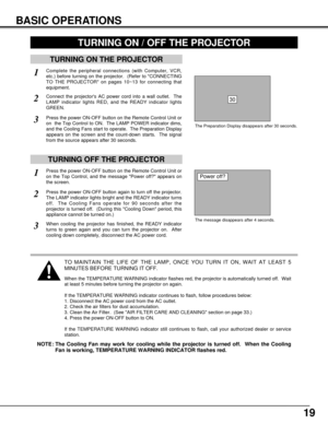 Page 1919
BASIC OPERATIONS
TURNING ON THE PROJECTOR
Connect the projectors AC power cord into a wall outlet.  The
LAMP indicator lights RED, and the READY indicator lights
GREEN.
Press the power ON-OFF button on the Remote Control Unit or
on  the Top Control to ON.  The LAMP POWER indicator dims,
and the Cooling Fans start to operate.  The Preparation Display
appears on the screen and the count-down starts.  The signal
from the source appears after 30 seconds.
2
3
TURNING OFF THE PROJECTOR
Press the power...