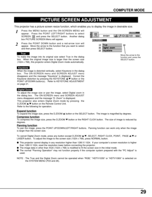 Page 2929
COMPUTER MODE
PICTURE SCREEN ADJUSTMENT
This projector has a picture screen resize function, which enables you to display the image in desirable size.
Press the MENU button and the ON-SCREEN MENU will
appear.  Press the POINT LEFT/RIGHT buttons to select
SCREEN  and press the SELECT button.  Another dialog
box PICTURE SCREEN Menu will appear.1
Move the arrow to the
function and  press the
SELECT button.
Press the POINT DOWN button and a red-arrow icon will
appear.  Move the arrow to the function that...