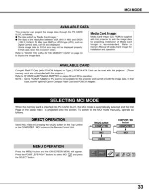 Page 3333
MCI MODE
Press the MENU button and the ON-SCREEN MENU will appear.
Press the POINT LEFT/RIGHT buttons to select MCI  and press
the SELECT button.  
SELECTING MCI MODE
DIRECT OPERATION
Select MCI mode by pressing the MODE button on the Top Control
or the COMPUTER / MCI button on the Remote Control Unit.
MENU OPERATION
COMPUTER / MCIbutton
COMPUTER
MCI
VIDEO
COMPUTER
MCI
MODE button
When the memory card is inserted into PC CARD SLOT, the MCI mode is automatically selected and the first
Page of the...