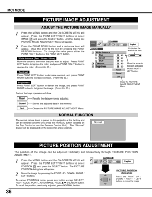 Page 3636
The position of the image can be adjusted vertically and horizontally through PICTURE POSITION
ADJUSTMENT.
MCI MODE
PICTURE IMAGE ADJUSTMENT
ADJUST THE PICTURE IMAGE MANUALLY
The normal picture level is preset on this projector at the factory and
can be restored anytime you press the NORMAL button (located on
the Top Control or on the Remote Control Unit).  The Normal
display will be displayed on the screen for a few seconds. 
NORMAL FUNCTION 
Press the MENU button and the ON-SCREEN MENU will
appear....