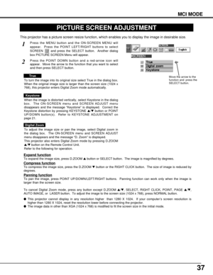 Page 3737
MCI MODE
PICTURE SCREEN ADJUSTMENT
This projector has a picture screen resize function, which enables you to display the image in desirable size.
Press the MENU button and the ON-SCREEN MENU will
appear.  Press the POINT LEFT/RIGHT buttons to select
SCREEN  and press the SELECT button.  Another dialog
box PICTURE SCREEN Menu will appear.
To adjust the image size or pan the image, select Digital zoom in
the dialog box.  The ON-SCREEN menu and SCREEN ADJUST
menu disappears and the message “D. Zoom” is...