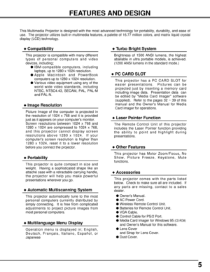 Page 55
FEATURES AND DESIGN
This Multimedia Projector is designed with the most advanced technology for portability, durability, and ease of
use.  The projector utilizes built-in multimedia features, a palette of 16.77 million colors, and matrix liquid crystal
display (LCD) technology.
uCompatibility
This projector is compatible with many different
types of personal computers and video
devices, including;
lIBM-compatible computers, including
laptops, up to 1280 x 1024 resolution.
lApple Macintosh and...